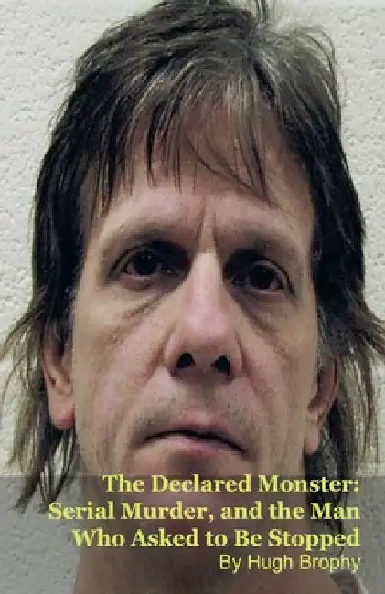 The Declared Monster: Serial Murder, and the Man Who Asked to Be Stopped by Hugh Brophy