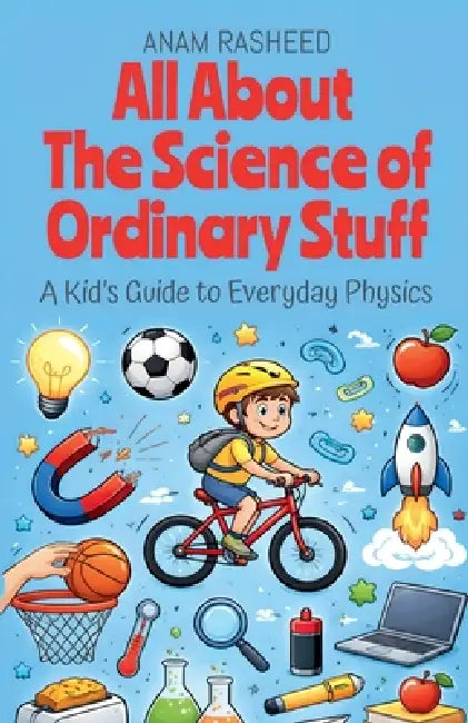 All About The Science of Ordinary Stuff: A Kid's Guide to Everyday Physics by Anam Rasheed