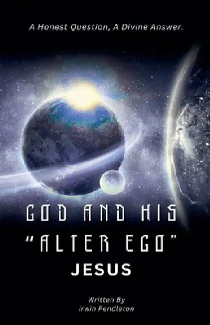 God and His "Alter Ego" Jesus: A Human Question, A Divine Answer by Irwin Pendleton