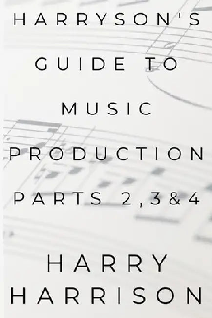 Harryson's Guide To Music Production: Parts 2, 3 & 4 by Harry Harrison