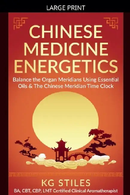 Chinese Medicine Energetics: Balance Organ Meridians Using Essential Oils & The Chinese Meridian Time Clock by Kg Stiles
