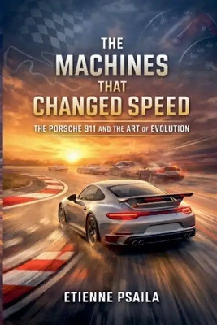 The Machines That Changed Speed: The Porsche 911 and the Art of Evolution by Etienne Psaila
