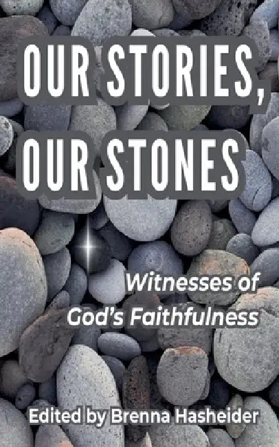 Our Stories, Our Stones: Witnesses of God's Faithfulness by Brenna Hasheider