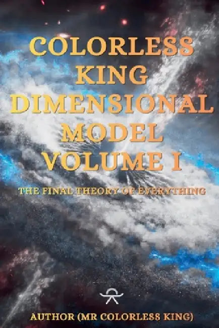 Colorless King Dimensional Model Volume I The Final Theory Of Everything by Colorless King