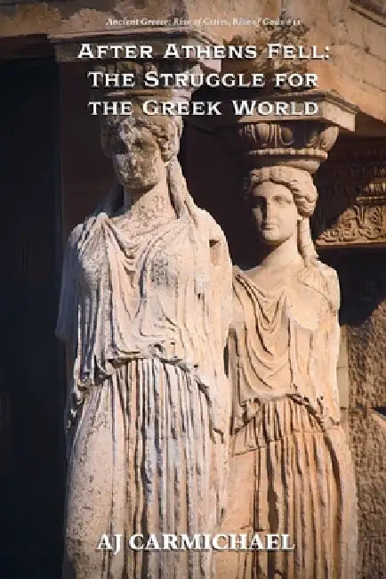 After Athens Fell: The Struggle for the Greek World by Aj Carmichael