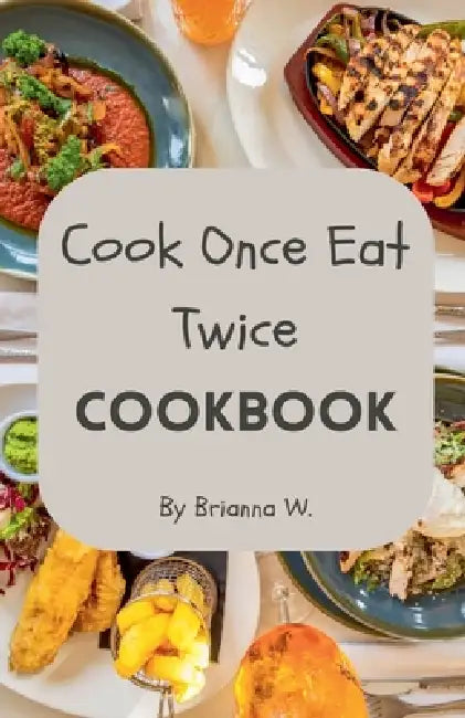 Cook Once Eat Twice Cookbook by Brianna W