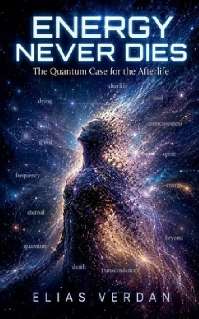 Energy Never Dies: The Quantum Case for the Afterlife by Elias Verdan