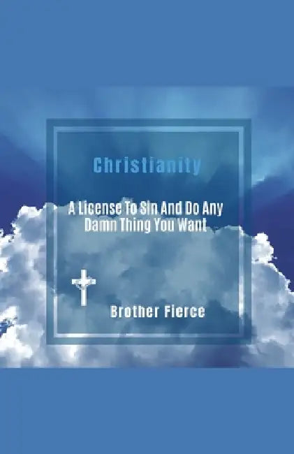Christianity. A License To Sin And Do Any Damn Thing You Want by Brother Fierce