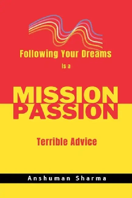 Mission Passion: Following Your Dreams Is a Terrible Advice by Anshuman Sharma