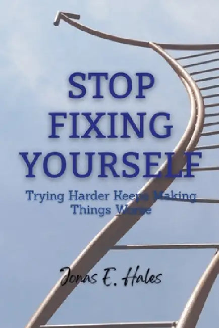 Stop Fixing Yourself: Trying Harder Keeps Making Things Worse by Jonas E. Hales