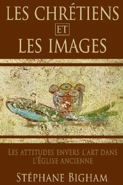 Les Chrétiens Et Les Images: Les attitudes envers l'art dans l'Église ancienne by Steven Bigham
