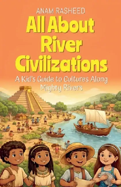 All About River Civilizations: A Kid's Guide to Cultures Along Mighty Rivers by Anam Rasheed