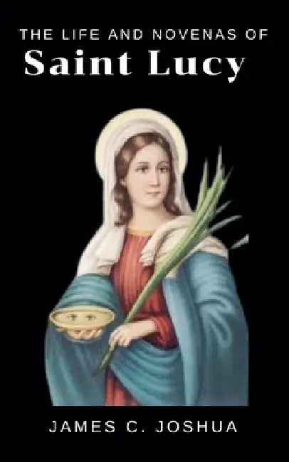 The Life And Novenas Of Saint Lucy by James C. Joshua
