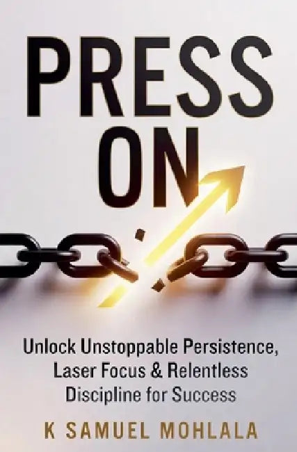Press On: Unlock Unstoppable Persistence, Laser Focus & Relentless Discipline for Success by K. Samuel Mohlala
