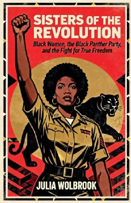 Sisters of the Revolution Black Women, the Black Panther Party, and the Fight for True Freedom by Julia Wolbrook