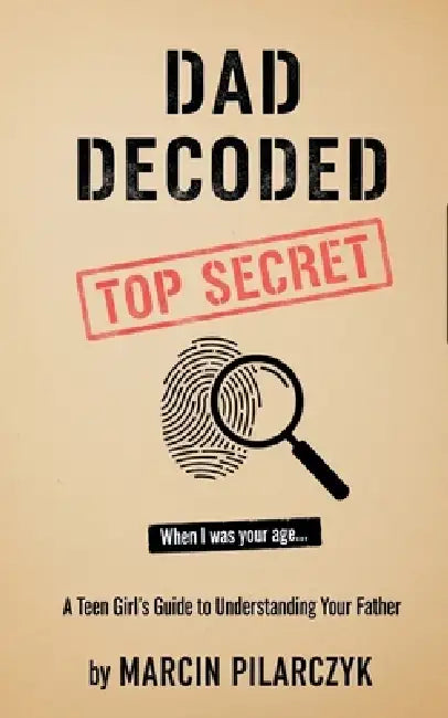Dad Decoded: A Teen Girl's Guide to Understanding Your Father by Marcin Pilarczyk