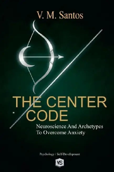 The Center Code: Neuroscience and Archetypes to Overcome Anxiety by V. M. Santos
