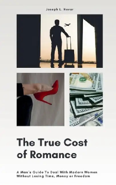 The True Cost of Romance: A Man's Guide To Deal With Modern Women Without Losing Time, Money or Freedom by Joseph Hover