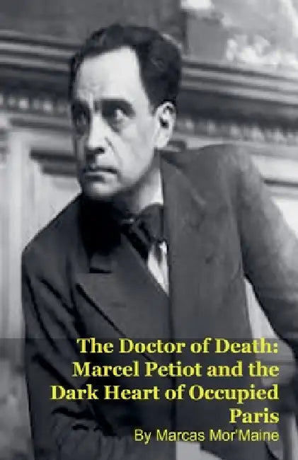 The Doctor of Death: Marcel Petiot and the Dark Heart of Occupied Paris by Marcas Mor'maine