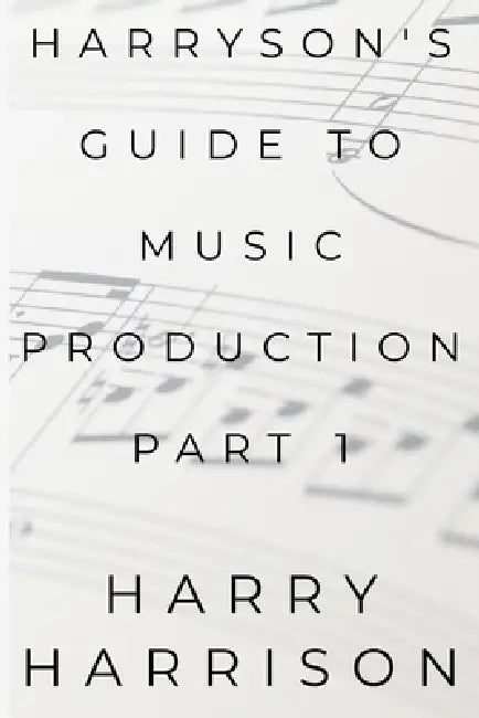 Harryson's Guide To Music Production: Part 1 by Harry Harrison
