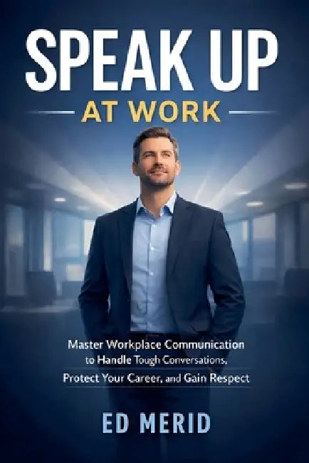 Speak Up at Work: Master Workplace Communication to Handle Tough Conversations, Protect Your Career, and Gain Respect by Ed Merid