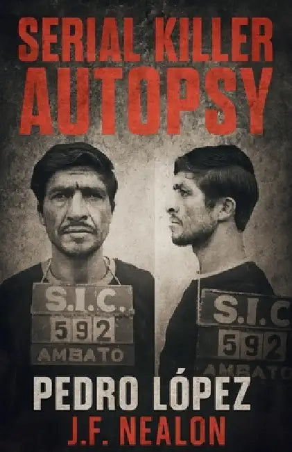 Serial Killer Autopsy: Pedro López, The Monster of the Andes by J. F. Nealon