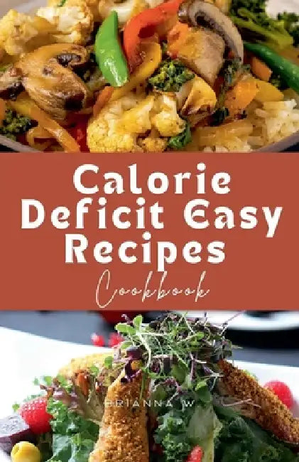 Calorie Deficit Easy Recipes Cookbook by Brianna W