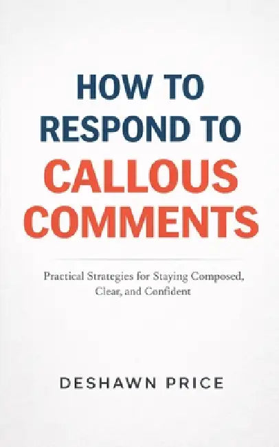 How To Respond To Callous Comments Practical Strategies for Staying Composed, Clear, and Confident by Deshawn Price