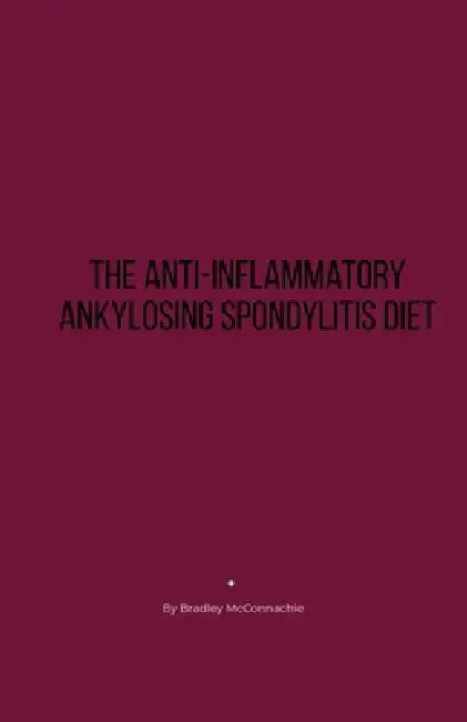 The Anti-Inflammatory Ankylosing Spondylitis Diet by Bradley McConnachie