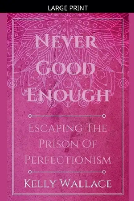 Never Good Enough - Escaping The Prison Of Perfectionism by Kelly Wallace