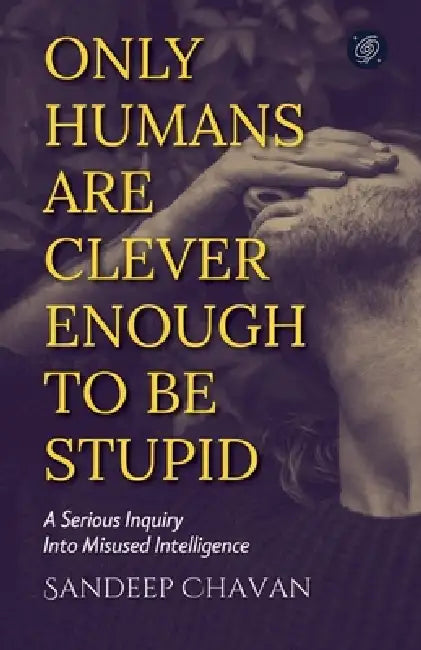 Only Humans Are Clever Enough to Be Stupid by Sandeep Chavan