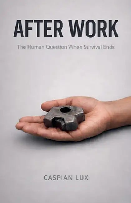 After Work: The Human Question When Survival Ends by Caspian Lux