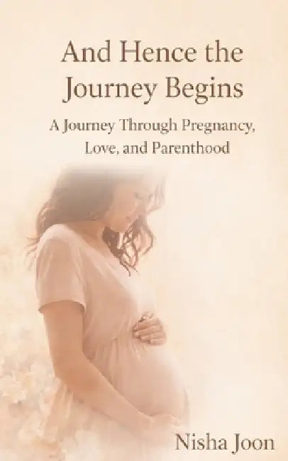 And Hence the Journey Begins: A Journey Through Pregnancy, Love, and Parenthood by Nisha Joon