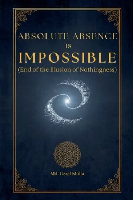 Absolute Absence Is Impossible (End of the Illusion of Nothingness) by MD Uzzal Molla
