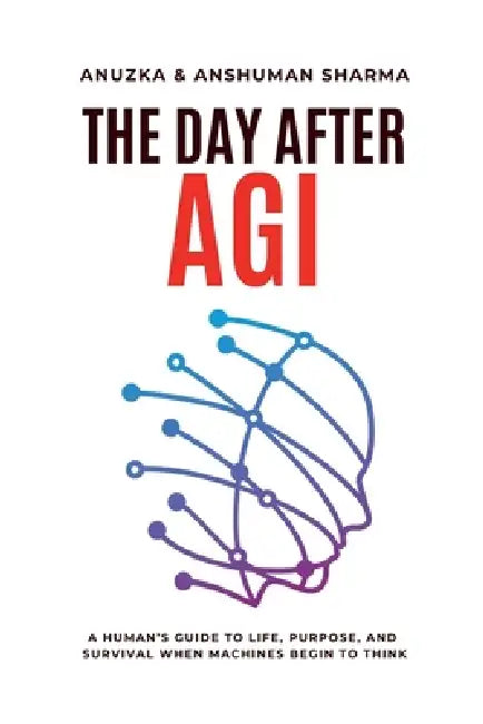 The Day After AGI- A Human's Guide to Life, Purpose, and Survival When Machines Begin to Think by Anshuman Sharma