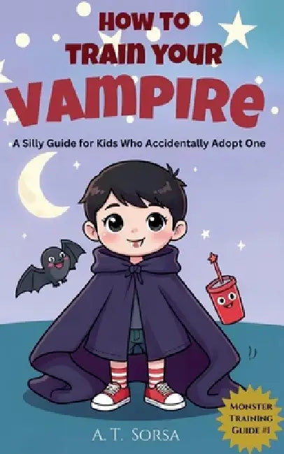 How to Train Your Vampire: A Silly Guide for Kids Who Accidentally Adopt One by A. T. Sorsa