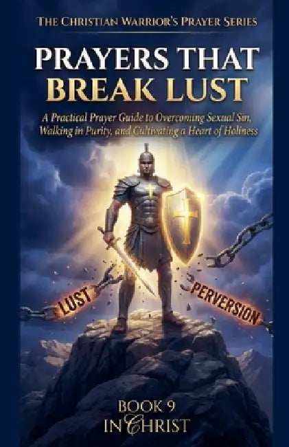 Prayers That Break Lust. A Practical Prayer Guide to Overcoming Sexual Sin, Walking in Purity, and Cultivating a Heart of Holiness by In Christ