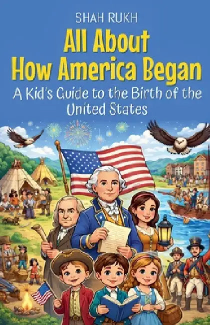 All About How America Began: A Kid's Guide to the Birth of the United States by Shah Rukh