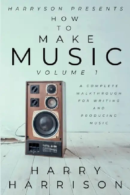 Harryson Presents How To Make Music: Volume 1: A Complete Walkthrough For Writing And Producing Music by Harry Harrison