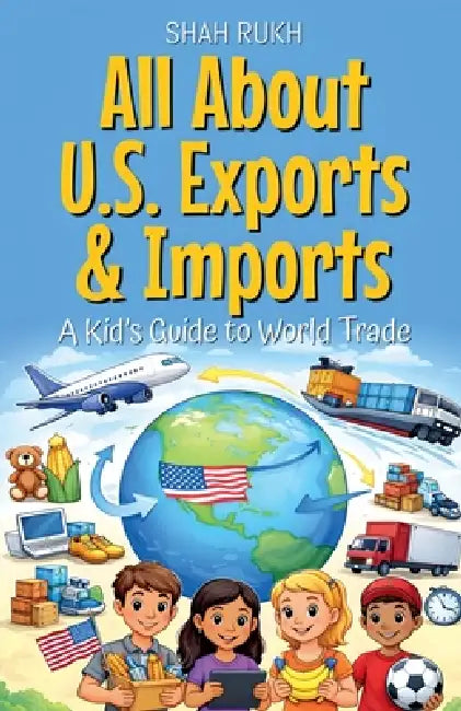 All About U.S. Exports & Imports: A Kid's Guide to World Trade by Shah Rukh