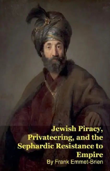 Jewish Piracy, Privateering, and the Sephardic Resistance to Empire by Frank Emmet-Brien