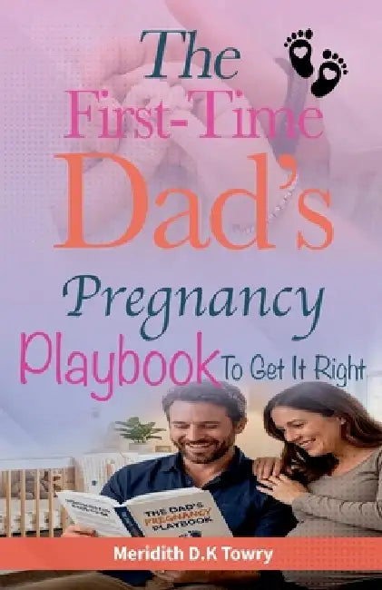 The First-Time Dad's Pregnancy Playbook To Get It Right by Meridith D. K. Towry
