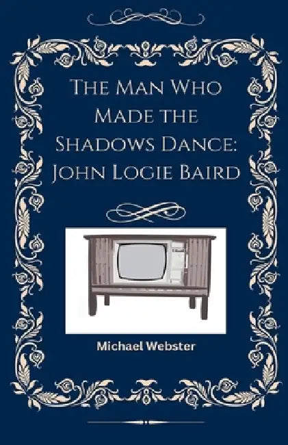 The Man Who Made the Shadows Dance: John Logie Baird by Michael Webster