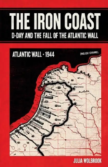 The Iron Coast D-Day And The Fall of The Atlantic Wall by Julia Wolbrook
