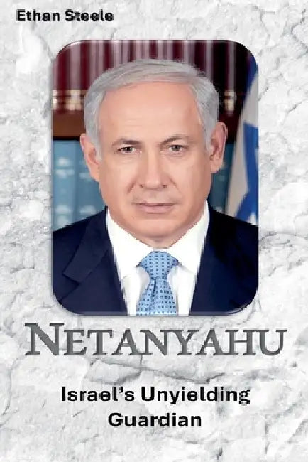 Netanyahu: Israel's Unyielding Guardian by Ethan Steele