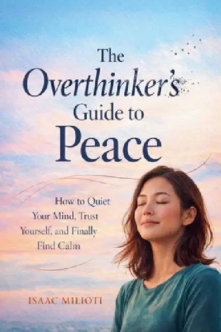 The Overthinker's Guide to Peace: How to Quiet Your Mind, Trust Yourself, and Finally Find Calm by Isaac Milioti
