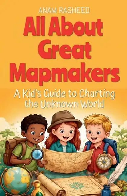 All About Great Mapmakers: A Kid's Guide to Charting the Unknown World by Anam Rasheed