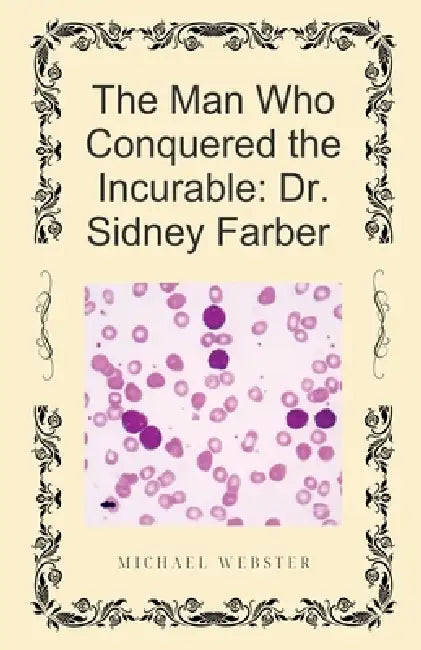 The Man Who Conquered the Incurable: Dr. Sidney Farber by Michael Webster