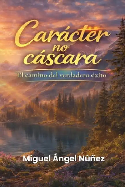 Carácter no cáscara: El camino del verdadero éxito by Miguel Ángel Núñez
