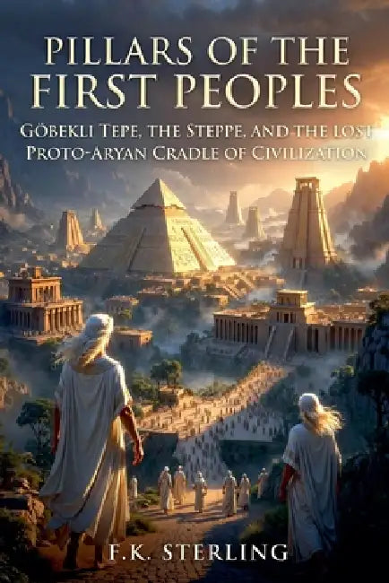 Pillars of the First Peoples: Gobekli Tepe, The Proto-Indo-Europeans, and the Forgotten Cradle of Civilization by F. K. Sterling